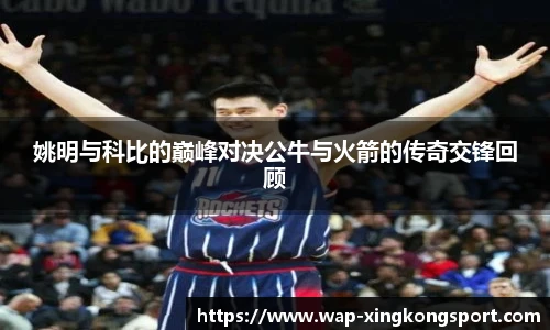 姚明与科比的巅峰对决公牛与火箭的传奇交锋回顾