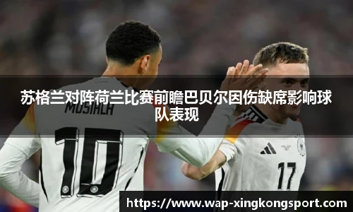 苏格兰对阵荷兰比赛前瞻巴贝尔因伤缺席影响球队表现