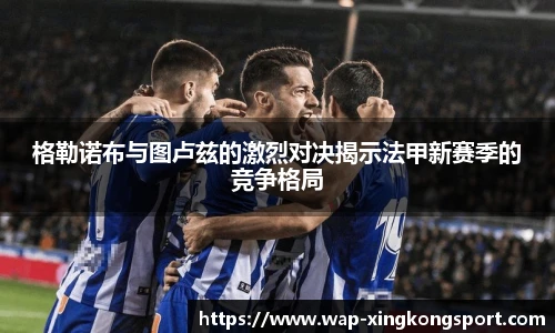 格勒诺布与图卢兹的激烈对决揭示法甲新赛季的竞争格局