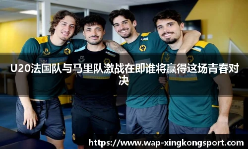 U20法国队与马里队激战在即谁将赢得这场青春对决