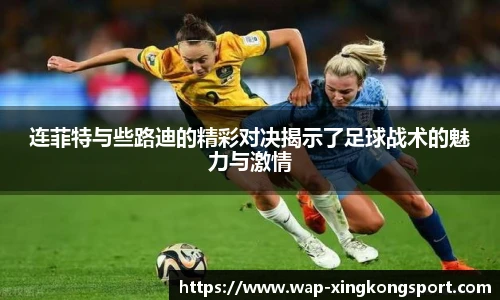 连菲特与些路迪的精彩对决揭示了足球战术的魅力与激情