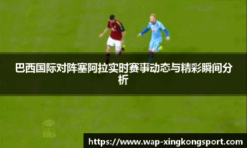 巴西国际对阵塞阿拉实时赛事动态与精彩瞬间分析