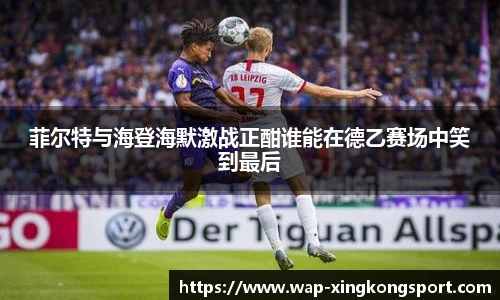 菲尔特与海登海默激战正酣谁能在德乙赛场中笑到最后