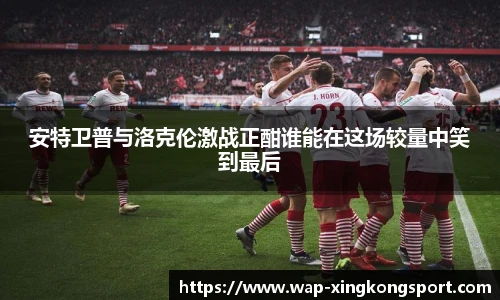 安特卫普与洛克伦激战正酣谁能在这场较量中笑到最后