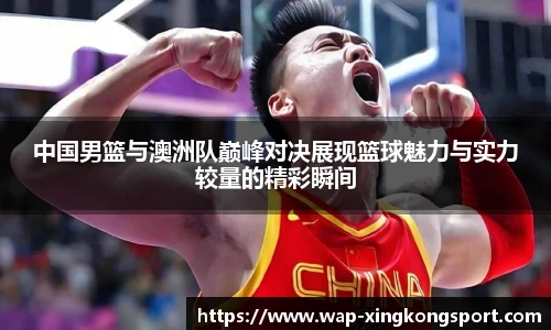 中国男篮与澳洲队巅峰对决展现篮球魅力与实力较量的精彩瞬间