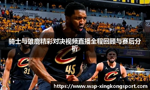 骑士与雄鹿精彩对决视频直播全程回顾与赛后分析